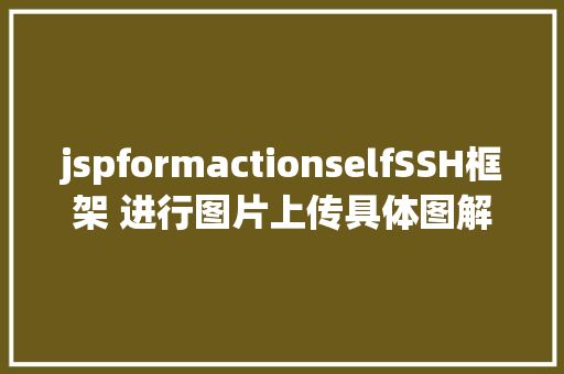 jspformactionselfSSH框架 进行图片上传具体图解注释让你一看就看得懂