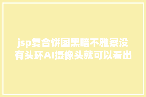 jsp复合饼图黑暗不雅察没有头环AI摄像头就可以看出你上课是否走神