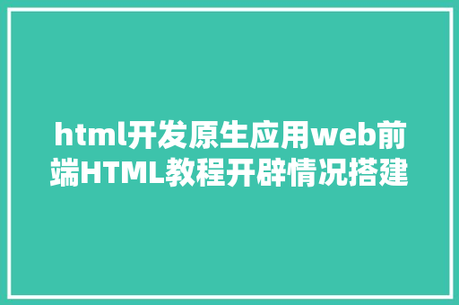 html开发原生应用web前端HTML教程开辟情况搭建下载和安装编纂器