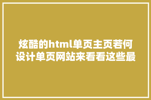 炫酷的html单页主页若何设计单页网站来看看这些最佳设计实践演习轻松控制技能