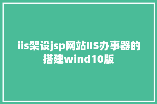 iis架设jsp网站IIS办事器的搭建wind10版 React