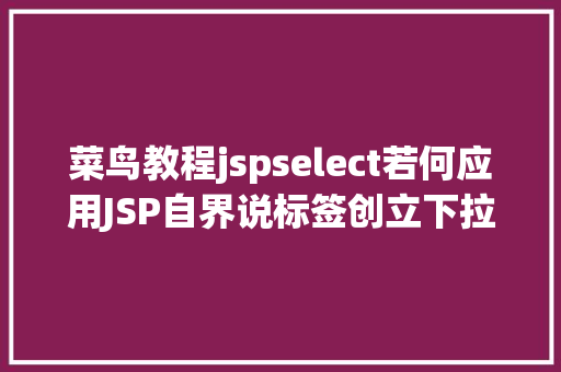 菜鸟教程jspselect若何应用JSP自界说标签创立下拉列表 RESTful API