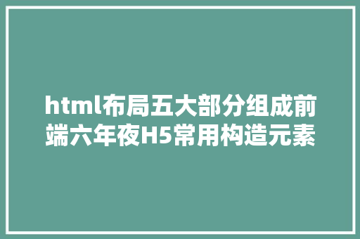 html布局五大部分组成前端六年夜H5常用构造元素 Webpack