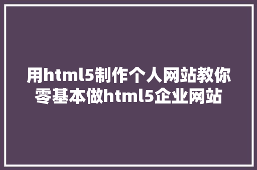 用html5制作个人网站教你零基本做html5企业网站