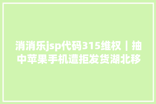 消消乐jsp代码315维权｜抽中苹果手机遭拒发货湖北移动称二次中奖无效