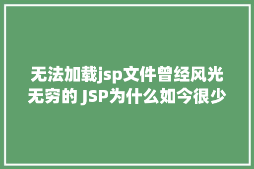 无法加载jsp文件曾经风光无穷的 JSP为什么如今很少有人应用了 NoSQL