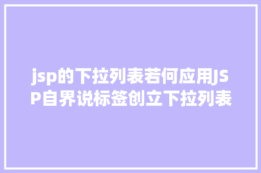 jsp的下拉列表若何应用JSP自界说标签创立下拉列表 NoSQL