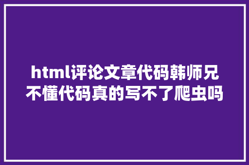 html评论文章代码韩师兄不懂代码真的写不了爬虫吗KimiAI生成代码指南二