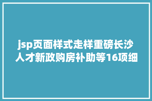 jsp页面样式走样重磅长沙人才新政购房补助等16项细则出炉