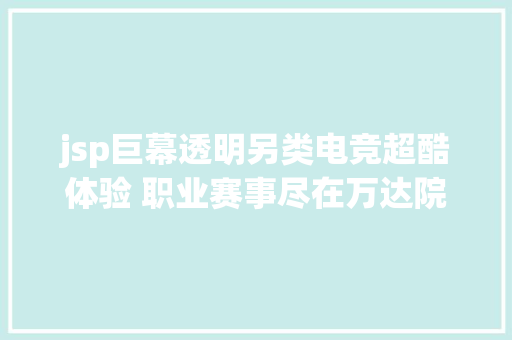 jsp巨幕透明另类电竞超酷体验 职业赛事尽在万达院线