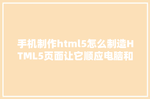 手机制作html5怎么制造HTML5页面让它顺应电脑和手机的尺寸