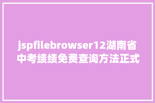 jspfilebrowser12湖南省中考绩绩免费查询方法正式颁布