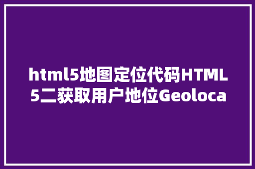 html5地图定位代码HTML5二获取用户地位Geolocation JavaScript