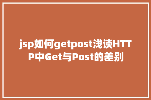 jsp如何getpost浅谈HTTP中Get与Post的差别 Angular