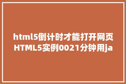 html5倒计时才能打开网页HTML5实例0021分钟用javascript实现倒计时后果