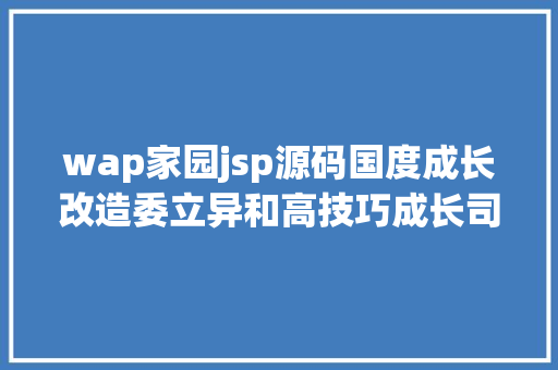 wap家园jsp源码国度成长改造委立异和高技巧成长司关于 开展我为数据基本轨制建言献策运动的通知布告