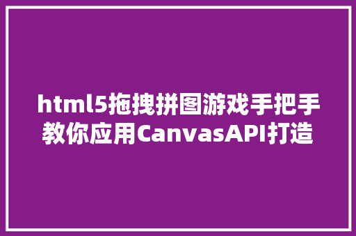 html5拖拽拼图游戏手把手教你应用CanvasAPI打造一款拼图游戏