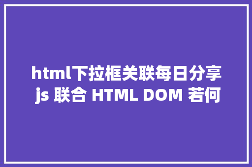 html下拉框关联每日分享 js 联合 HTML DOM 若何实现联动菜单 NoSQL