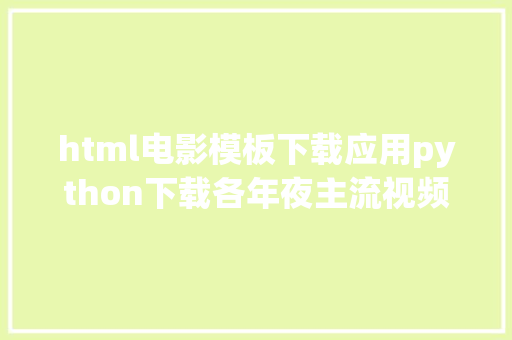 html电影模板下载应用python下载各年夜主流视频网站片子