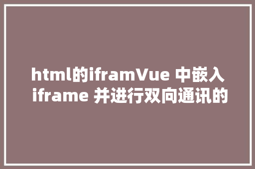 html的iframVue 中嵌入 iframe 并进行双向通讯的完全流程 GraphQL