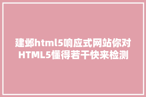 建邺html5响应式网站你对HTML5懂得若干快来检测一下吧