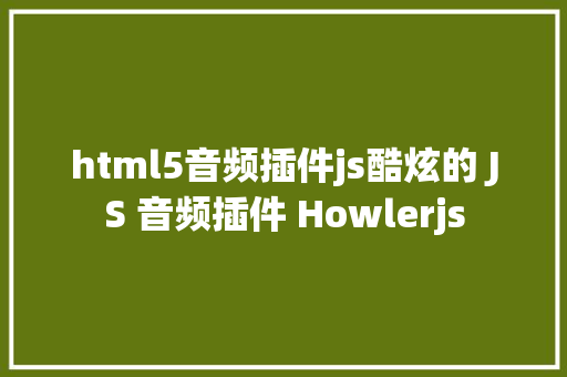 html5音频插件js酷炫的 JS 音频插件 Howlerjs