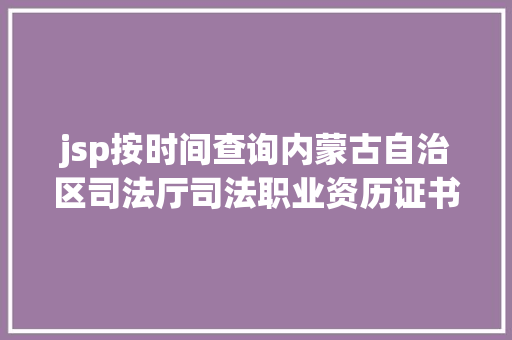 jsp按时间查询内蒙古自治区司法厅司法职业资历证书发表相干工作的通知布告