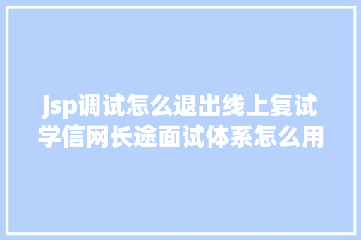 jsp调试怎么退出线上复试学信网长途面试体系怎么用这些情形算作弊