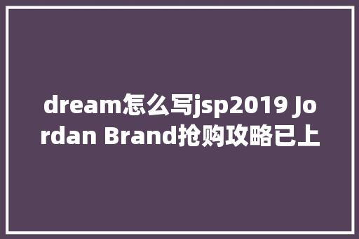 dream怎么写jsp2019 Jordan Brand抢购攻略已上线你的Dream鞋款发售时光都在这了