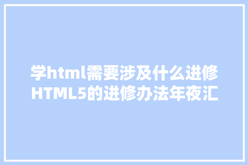 学html需要涉及什么进修HTML5的进修办法年夜汇总珍藏帖 Ruby