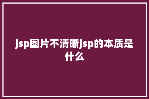 jsp图片不清晰jsp的本质是什么 Java