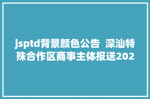 jsptd背景颜色公告  深汕特殊合作区商事主体报送2021年度申报