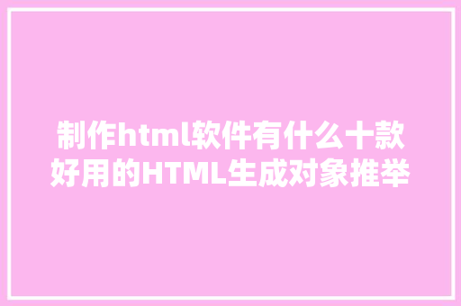 制作html软件有什么十款好用的HTML生成对象推举帮你高效完成开辟