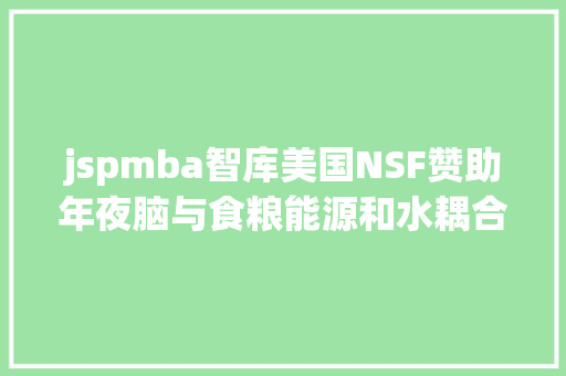 jspmba智库美国NSF赞助年夜脑与食粮能源和水耦合研讨项目