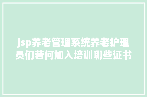 jsp养老管理系统养老护理员们若何加入培训哪些证书是承认的一路来懂得