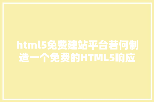 html5免费建站平台若何制造一个免费的HTML5响应式网站