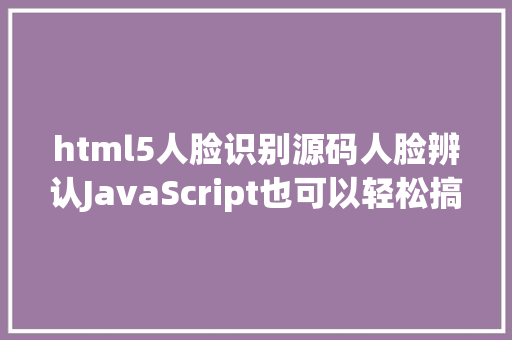 html5人脸识别源码人脸辨认JavaScript也可以轻松搞定