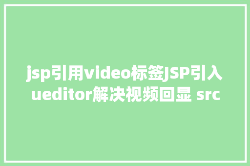 jsp引用video标签JSP引入ueditor解决视频回显 src链接丧失问题 Java