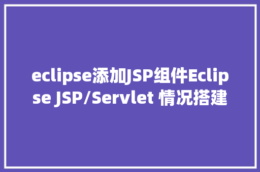 eclipse添加JSP组件Eclipse JSP/Servlet 情况搭建 Java