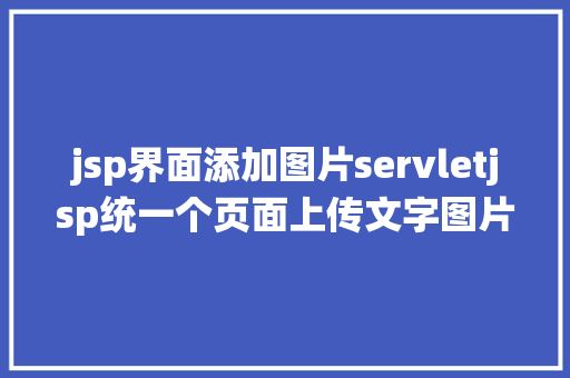 jsp界面添加图片servletjsp统一个页面上传文字图片并将图片地址保留到MYSQL Ruby