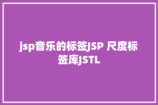 jsp音乐的标签JSP 尺度标签库JSTL RESTful API