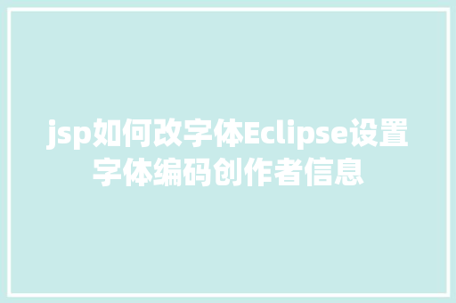 jsp如何改字体Eclipse设置字体编码创作者信息 SQL