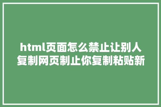 html页面怎么禁止让别人复制网页制止你复制粘贴新同事教我这三招全网内容随我复制 JavaScript