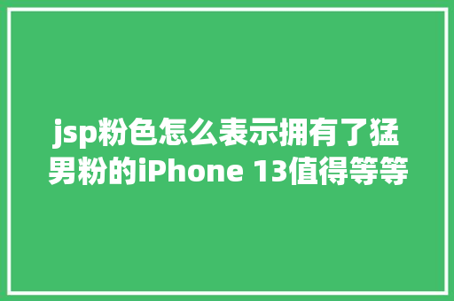 jsp粉色怎么表示拥有了猛男粉的iPhone 13值得等等党们换新吗