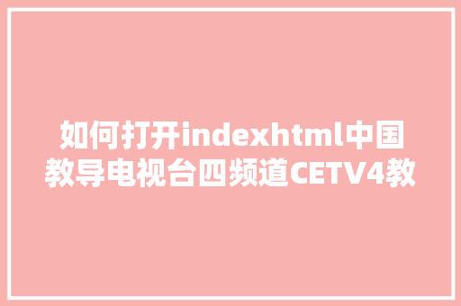 如何打开indexhtml中国教导电视台四频道CETV4教室直播在线不雅看进口地址 SQL