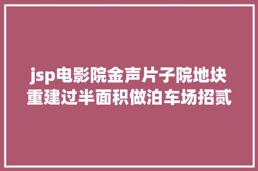 jsp电影院金声片子院地块重建过半面积做泊车场招贰言2