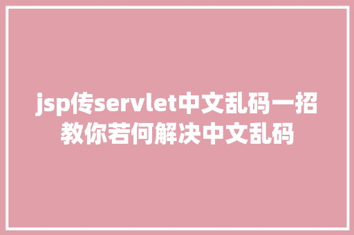 jsp传servlet中文乱码一招教你若何解决中文乱码