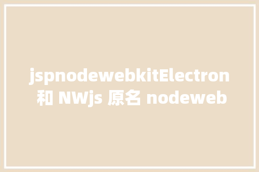 jspnodewebkitElectron 和 NWjs 原名 nodewebkit 在技巧上的差别