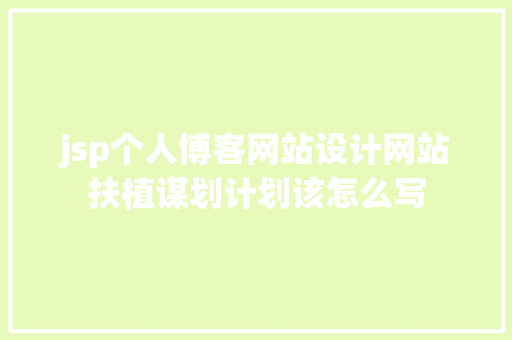 jsp个人博客网站设计网站扶植谋划计划该怎么写