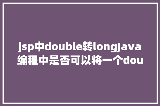 jsp中double转longJava编程中是否可以将一个double的值赋给一个long变量